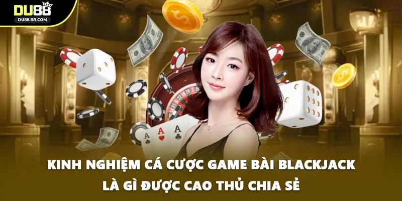 Kinh nghiệm cá cược game bài Blackjack là gì được cao thủ chia sẻ