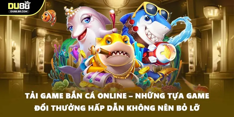 Tải game bắn cá online – Những tựa game đổi thưởng hấp dẫn không nên bỏ lỡ