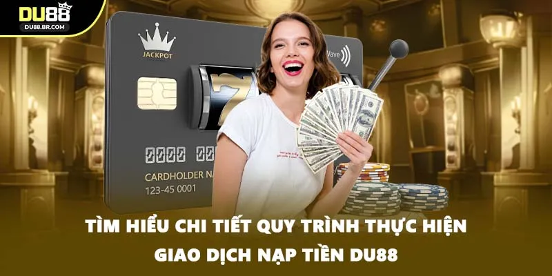 Tìm hiểu chi tiết quy trình thực hiện giao dịch nạp tiền DU88