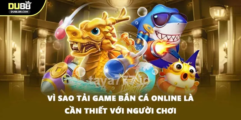 Vì sao tải game bắn cá online là cần thiết với người chơi